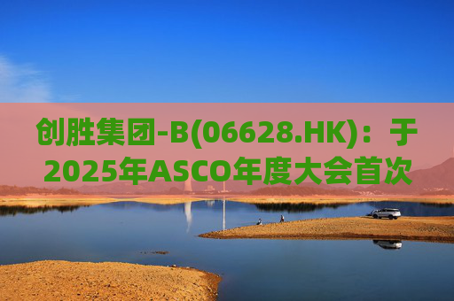 创胜集团-B(06628.HK)：于2025年ASCO年度大会首次公布 Osemitamab(TST001)三联疗法治疗一线胃或胃食管结合部腺癌的中位生存期新数据的最新业务进展