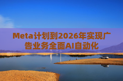 Meta计划到2026年实现广告业务全面AI自动化
