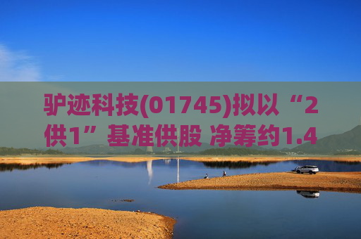 驴迹科技(01745)拟以“2供1”基准供股 净筹约1.43亿港元