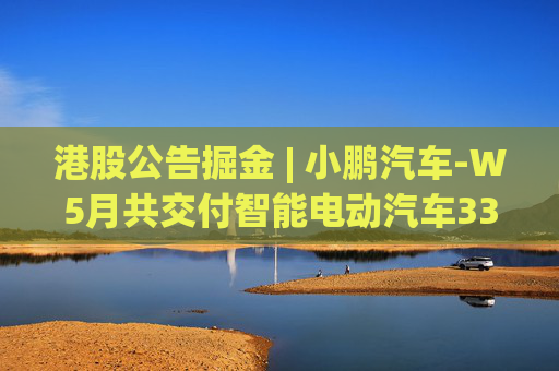 港股公告掘金 | 小鹏汽车-W5月共交付智能电动汽车33525辆 同比增长230%