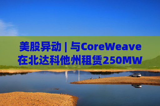 美股异动 | 与CoreWeave在北达科他州租赁250MW AI数据中心 Applied Digital(APLD.US)飙升超40%