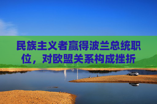 民族主义者赢得波兰总统职位，对欧盟关系构成挫折