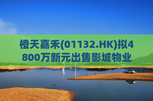 橙天嘉禾(01132.HK)拟4800万新元出售影城物业