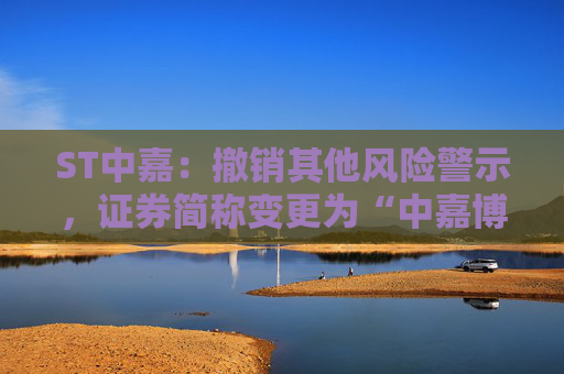 ST中嘉：撤销其他风险警示，证券简称变更为“中嘉博创”