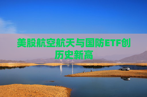 美股航空航天与国防ETF创历史新高
