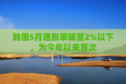 韩国5月通胀率降至2%以下，为今年以来首次