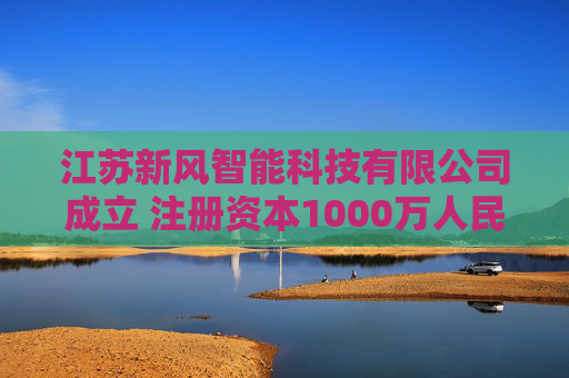江苏新风智能科技有限公司成立 注册资本1000万人民币