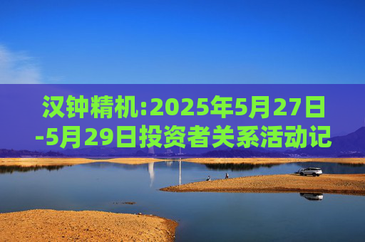 汉钟精机:2025年5月27日-5月29日投资者关系活动记录表