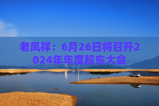 老凤祥：6月26日将召开2024年年度股东大会