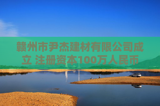 赣州市尹杰建材有限公司成立 注册资本100万人民币