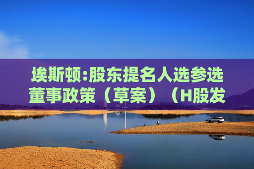 埃斯顿:股东提名人选参选董事政策（草案）（H股发行并上市后适用）