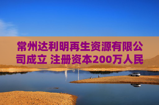 常州达利明再生资源有限公司成立 注册资本200万人民币