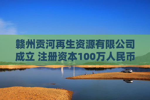 赣州贡河再生资源有限公司成立 注册资本100万人民币