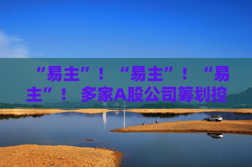 “易主”！“易主”！“易主”！ 多家A股公司筹划控制权变更