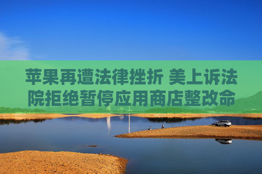 苹果再遭法律挫折 美上诉法院拒绝暂停应用商店整改命令