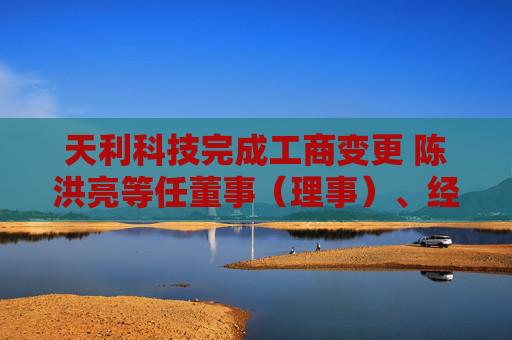 天利科技完成工商变更 陈洪亮等任董事（理事）、经理、监事