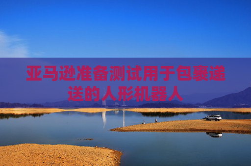 亚马逊准备测试用于包裹递送的人形机器人
