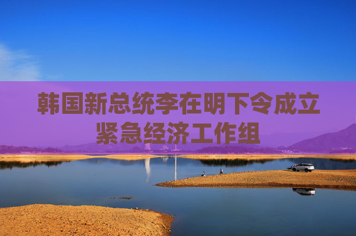 韩国新总统李在明下令成立紧急经济工作组