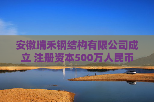 安徽瑞禾钢结构有限公司成立 注册资本500万人民币