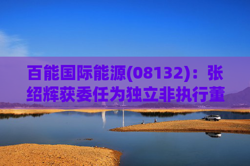 百能国际能源(08132)：张绍辉获委任为独立非执行董事