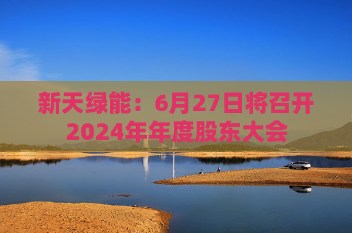 新天绿能：6月27日将召开2024年年度股东大会