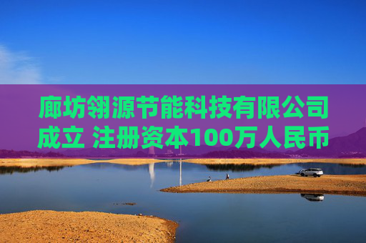 廊坊翎源节能科技有限公司成立 注册资本100万人民币