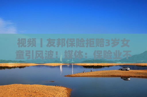 视频丨友邦保险拒赔3岁女童引风波！媒体：保险业不得将精算凌驾于医学之上