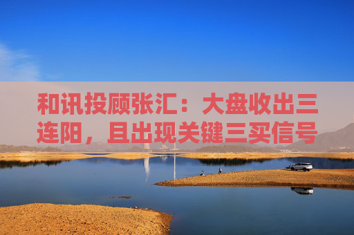 和讯投顾张汇：大盘收出三连阳，且出现关键三买信号