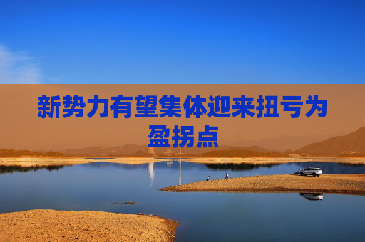 新势力有望集体迎来扭亏为盈拐点