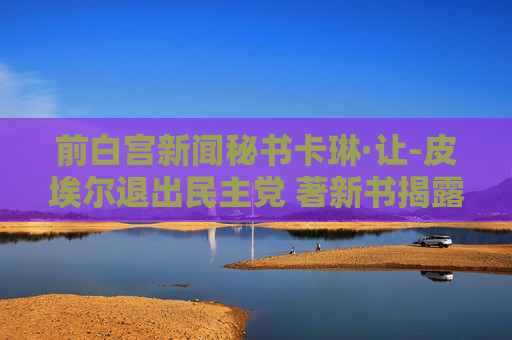 前白宫新闻秘书卡琳·让-皮埃尔退出民主党 著新书揭露拜登遭党内背叛