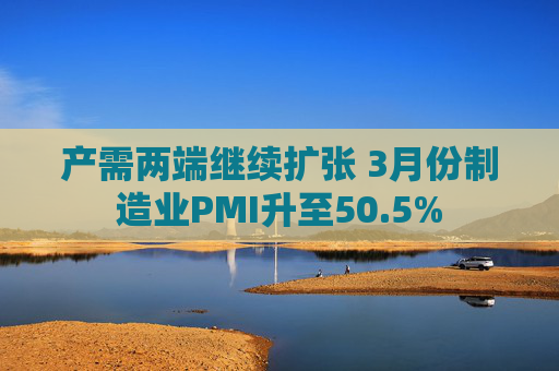 产需两端继续扩张 3月份制造业PMI升至50.5%  第1张