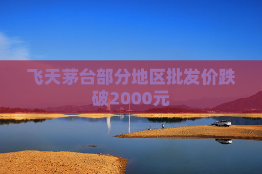 飞天茅台部分地区批发价跌破2000元