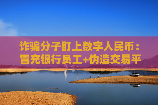 诈骗分子盯上数字人民币： 冒充银行员工+伪造交易平台…