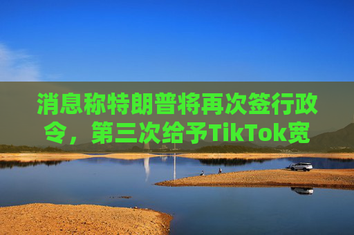 消息称特朗普将再次签行政令，第三次给予TikTok宽限期