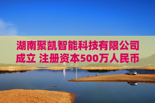 湖南聚凯智能科技有限公司成立 注册资本500万人民币