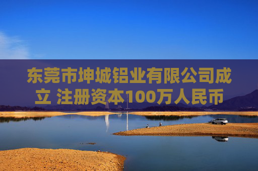 东莞市坤城铝业有限公司成立 注册资本100万人民币