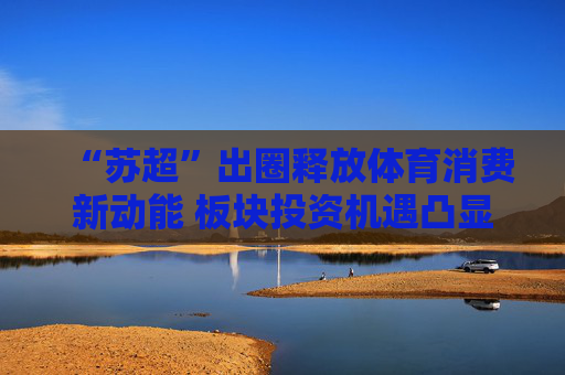 “苏超”出圈释放体育消费新动能 板块投资机遇凸显
