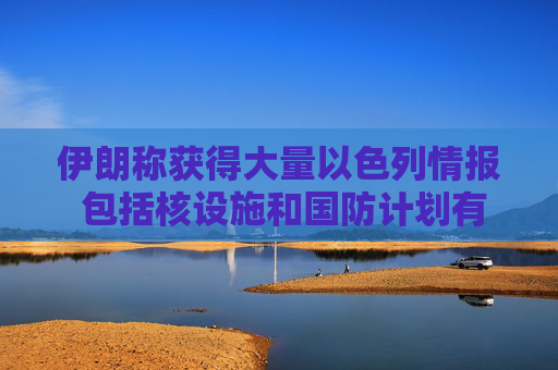 伊朗称获得大量以色列情报 包括核设施和国防计划有关文件