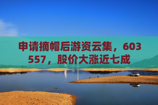 申请摘帽后游资云集，603557，股价大涨近七成