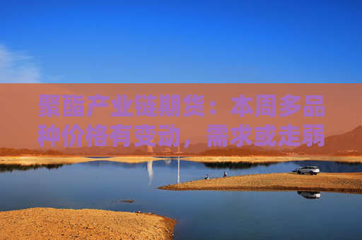 聚酯产业链期货：本周多品种价格有变动，需求或走弱