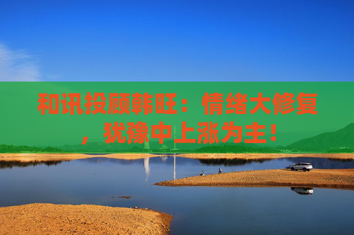 和讯投顾韩旺：情绪大修复，犹豫中上涨为主！