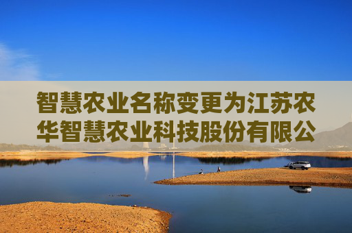 智慧农业名称变更为江苏农华智慧农业科技股份有限公司