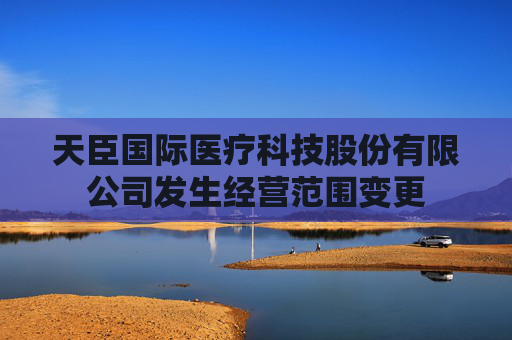 天臣国际医疗科技股份有限公司发生经营范围变更