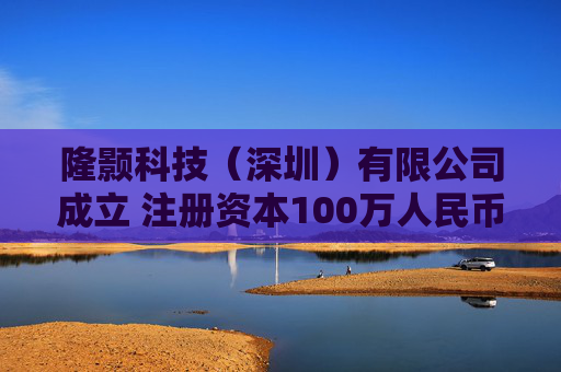 隆颢科技（深圳）有限公司成立 注册资本100万人民币