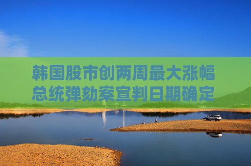 韩国股市创两周最大涨幅 总统弹劾案宣判日期确定 日股平收