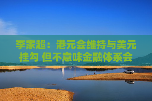 李家超：港元会维持与美元挂勾 但不意味金融体系会单独依赖联系汇率制度