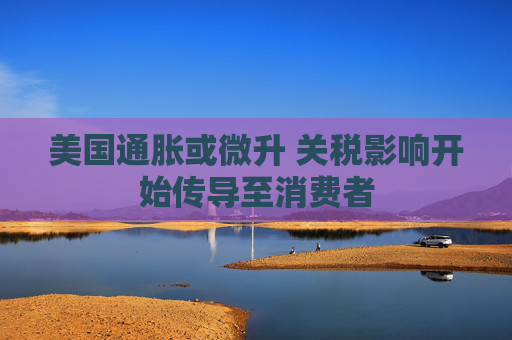 美国通胀或微升 关税影响开始传导至消费者  第1张