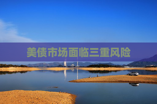 美债市场面临三重风险