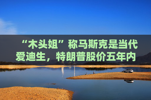 “木头姐”称马斯克是当代爱迪生，特朗普股价五年内将达2600美元  第1张