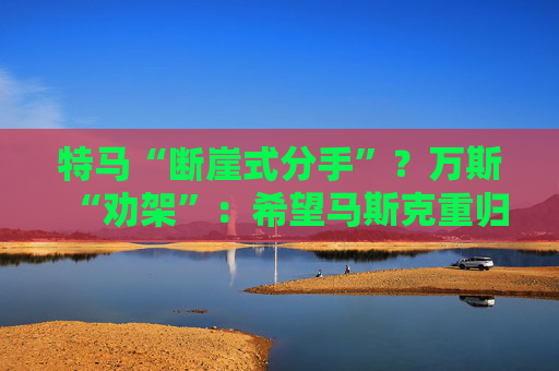 特马“断崖式分手”？万斯“劝架”：希望马斯克重归特朗普阵营！